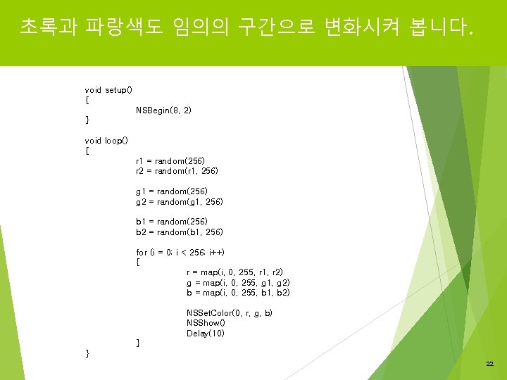 초록과 파랑색도 임의의 구간으로 변화시켜 봅니다. void setup() { NSBegin(8, 2) } void loop()