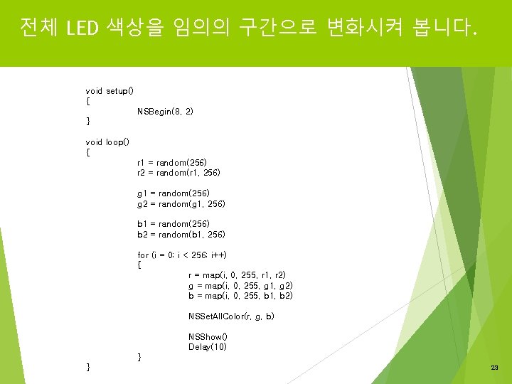 전체 LED 색상을 임의의 구간으로 변화시켜 봅니다. void setup() { NSBegin(8, 2) } void