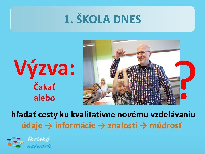 1. ŠKOLA DNES Výzva: Čakať alebo ? hľadať cesty ku kvalitatívne novému vzdelávaniu údaje