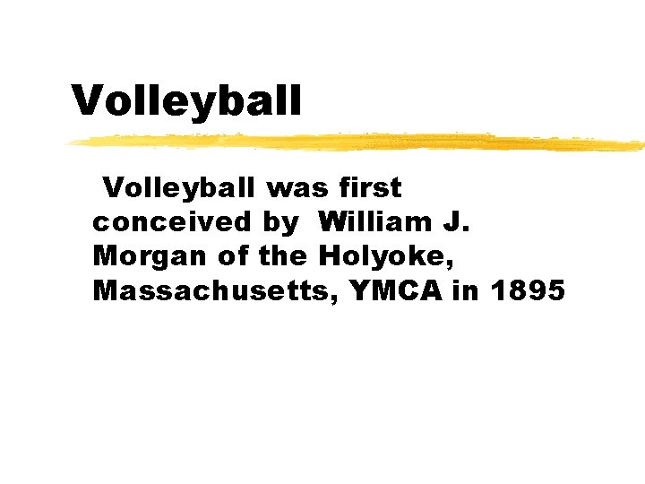 Volleyball was first conceived by William J. Morgan of the Holyoke, Massachusetts, YMCA in