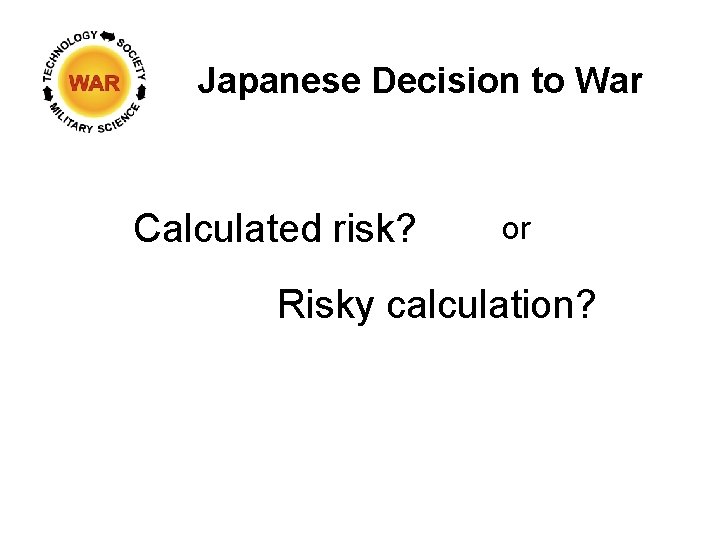 Japanese Decision to War Calculated risk? or Risky calculation? 