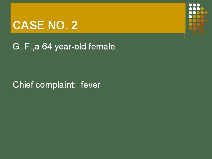 CASE NO. 2 G. F. , a 64 year-old female Chief complaint: fever 