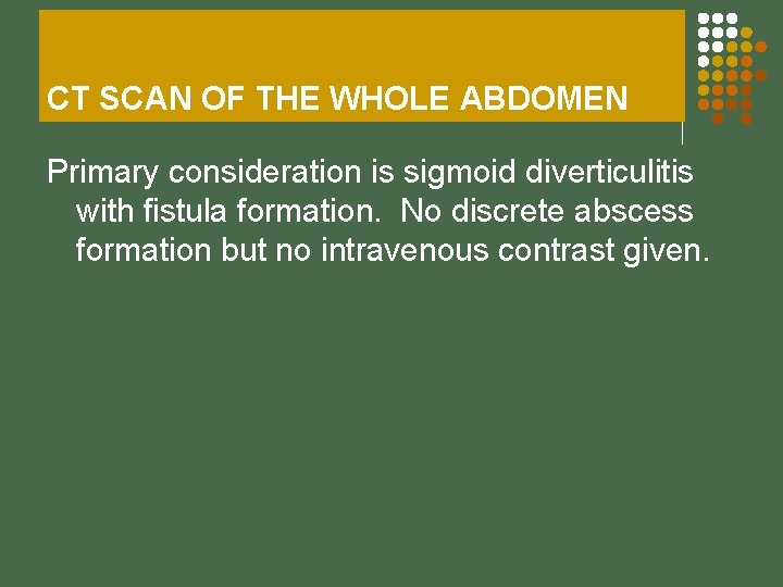 CT SCAN OF THE WHOLE ABDOMEN Primary consideration is sigmoid diverticulitis with fistula formation.