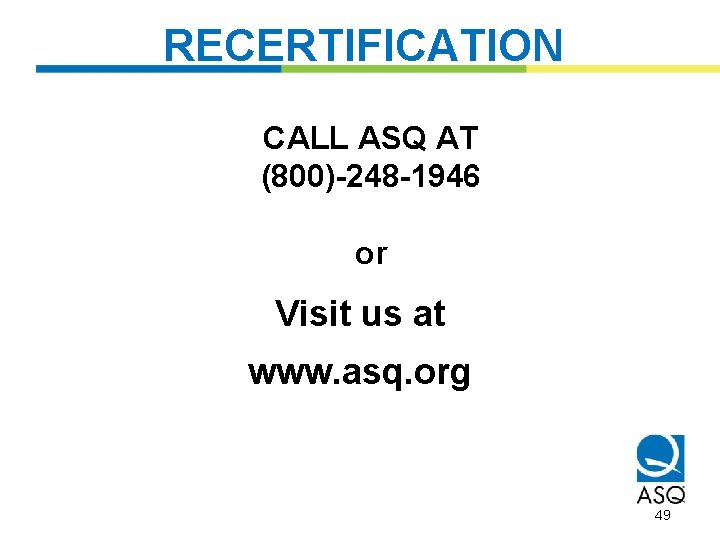 RECERTIFICATION CALL ASQ AT (800)-248 -1946 or Visit us at www. asq. org 49
