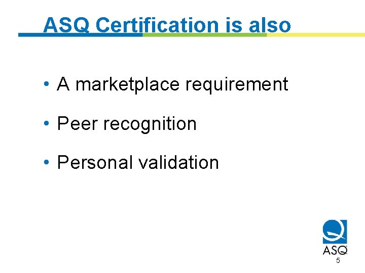 ASQ Certification is also • A marketplace requirement • Peer recognition • Personal validation