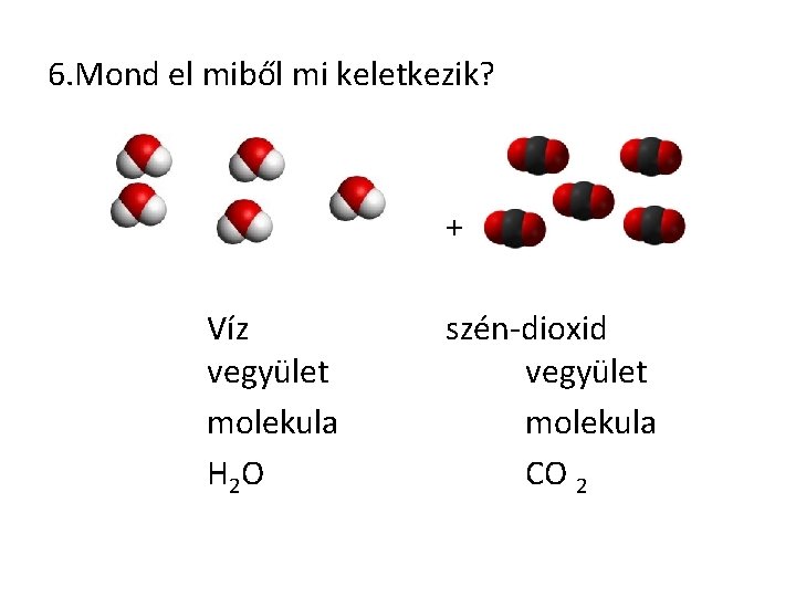 6. Mond el miből mi keletkezik? + Víz vegyület molekula H 2 O szén-dioxid