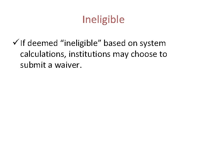 Ineligible ü If deemed “ineligible” based on system calculations, institutions may choose to submit