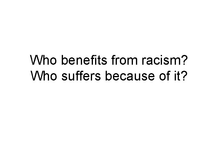 Who benefits from racism? Who suffers because of it? 