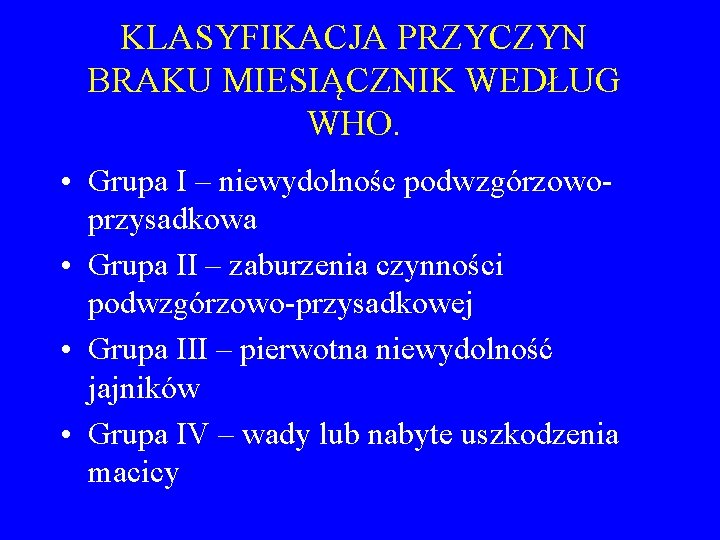 KLASYFIKACJA PRZYCZYN BRAKU MIESIĄCZNIK WEDŁUG WHO. • Grupa I – niewydolnośc podwzgórzowoprzysadkowa • Grupa