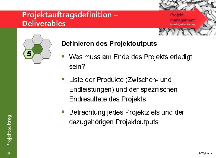 Projektauftragsdefinition – Deliverables Definieren des Projektoutputs 5 § Was muss am Ende des Projekts