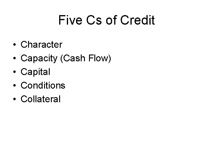 Five Cs of Credit • • • Character Capacity (Cash Flow) Capital Conditions Collateral