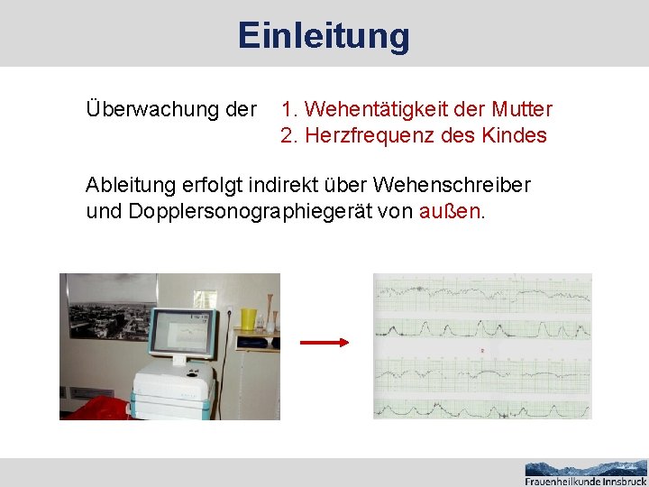 Einleitung Überwachung der 1. Wehentätigkeit der Mutter 2. Herzfrequenz des Kindes Ableitung erfolgt indirekt