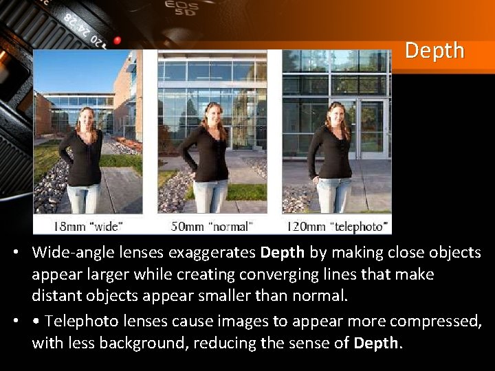 Depth • Wide-angle lenses exaggerates Depth by making close objects appear larger while creating