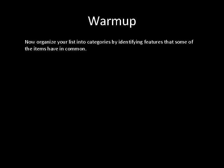 Warmup Now organize your list into categories by identifying features that some of the