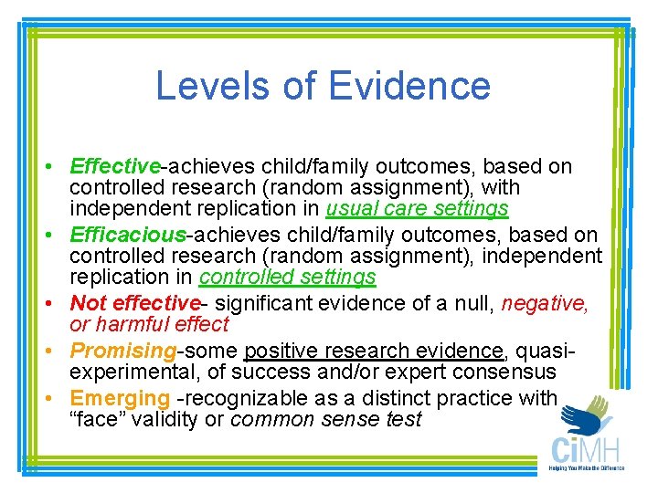 Levels of Evidence • Effective-achieves child/family outcomes, based on controlled research (random assignment), with