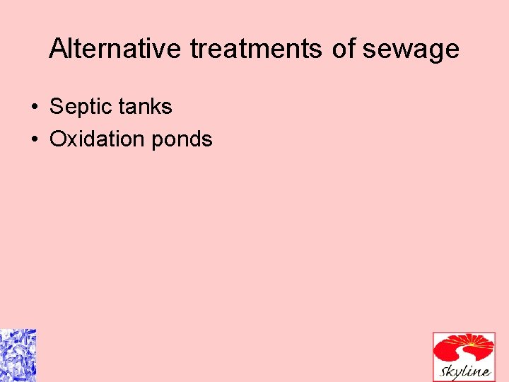 Alternative treatments of sewage • Septic tanks • Oxidation ponds 