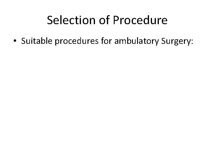 Selection of Procedure • Suitable procedures for ambulatory Surgery: 