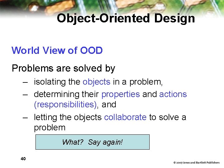 Object-Oriented Design World View of OOD Problems are solved by – isolating the objects