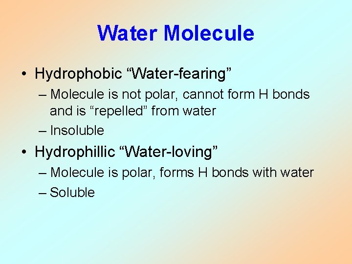 Water Molecule • Hydrophobic “Water-fearing” – Molecule is not polar, cannot form H bonds Water Molecule • Hydrophobic “Water-fearing” – Molecule is not polar, cannot form H bonds