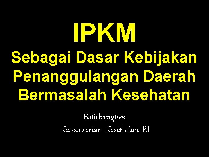 IPKM Sebagai Dasar Kebijakan Penanggulangan Daerah Bermasalah Kesehatan Balitbangkes Kementerian Kesehatan RI 