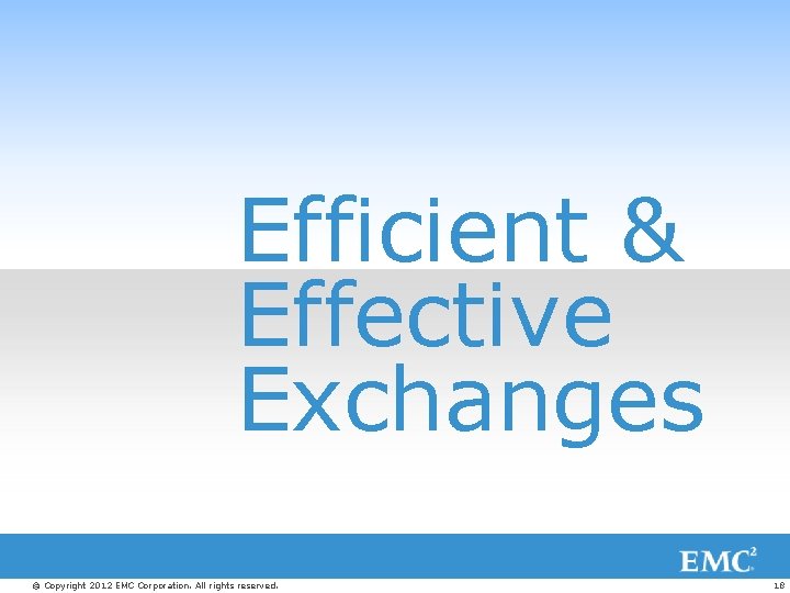 Efficient & Effective Exchanges © Copyright 2012 EMC Corporation. All rights reserved. 18 