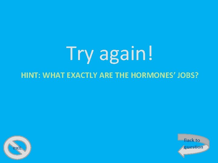 Try again! HINT: WHAT EXACTLY ARE THE HORMONES’ JOBS? exit Back to question 