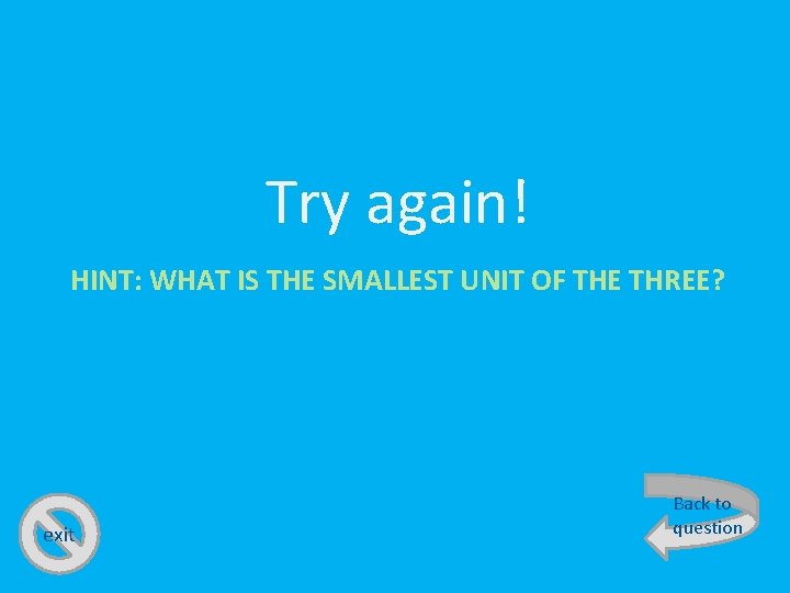 Try again! HINT: WHAT IS THE SMALLEST UNIT OF THE THREE? exit Back to
