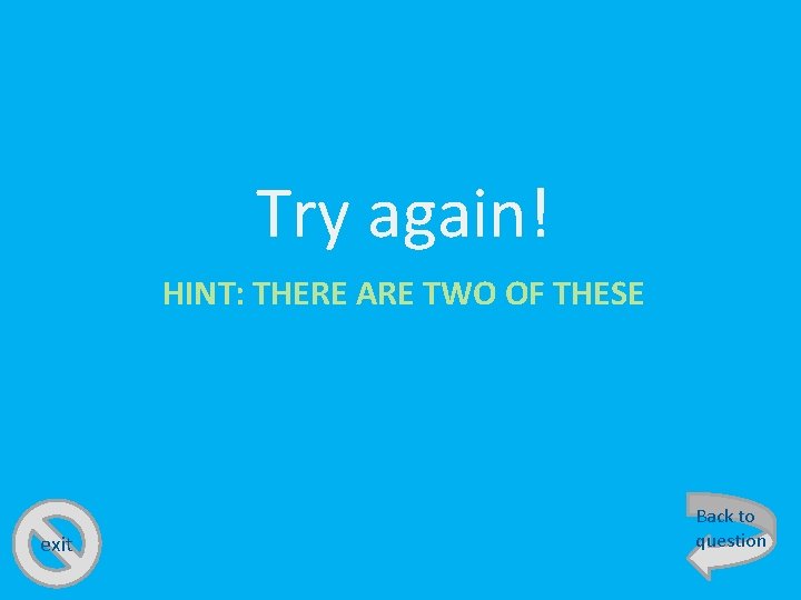 Try again! HINT: THERE ARE TWO OF THESE exit Back to question 