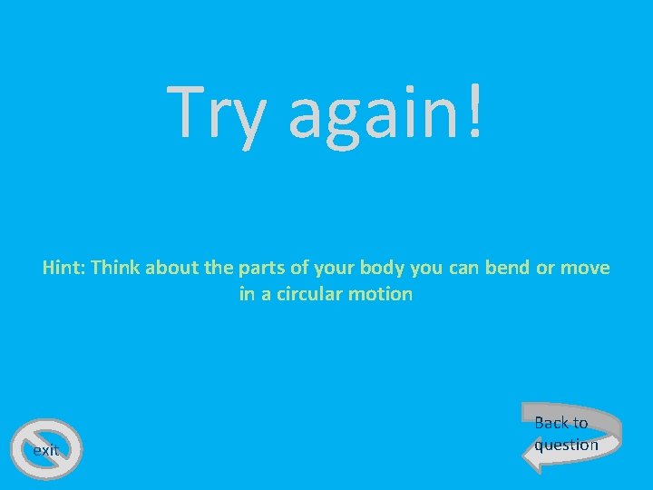 Try again! Hint: Think about the parts of your body you can bend or