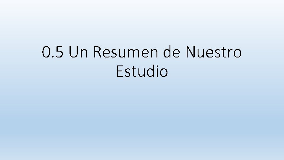 0. 5 Un Resumen de Nuestro Estudio 