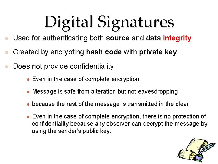 Digital Signatures Used for authenticating both source and data integrity Created by encrypting hash Digital Signatures Used for authenticating both source and data integrity Created by encrypting hash