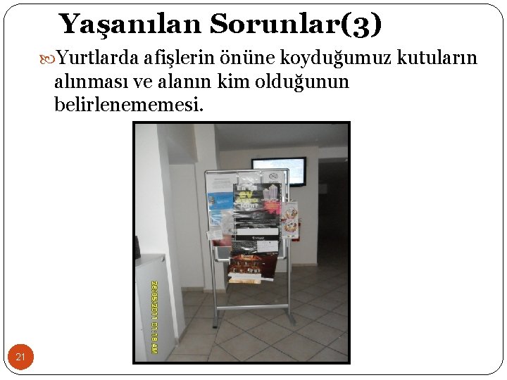 Yaşanılan Sorunlar(3) Yurtlarda afişlerin önüne koyduğumuz kutuların alınması ve alanın kim olduğunun belirlenememesi. 21