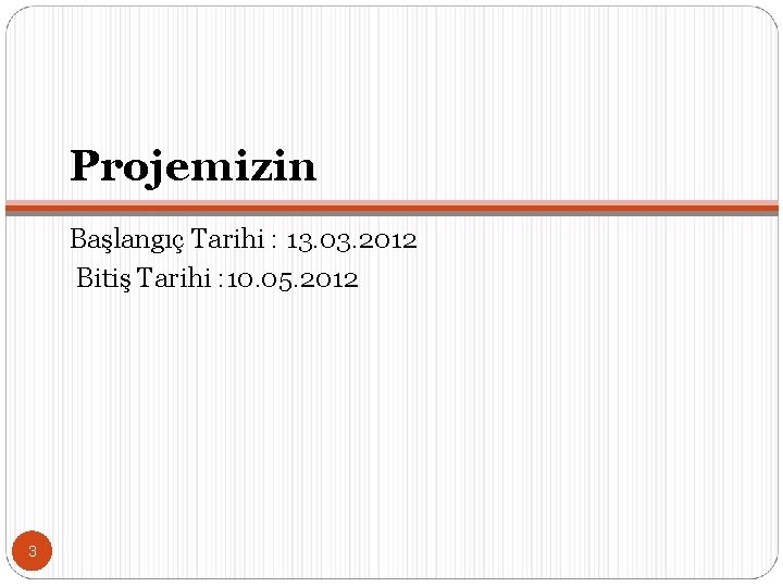 Projemizin Başlangıç Tarihi : 13. 03. 2012 Bitiş Tarihi : 10. 05. 2012 3