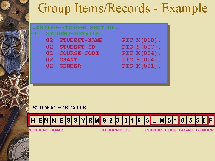 Group Items/Records - Example WORKING-STORAGE SECTION. 01 STUDENT-DETAILS. 02 STUDENT-NAME 02 STUDENT-ID 02 COURSE-CODE