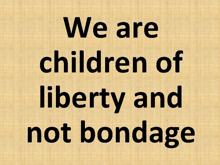 We are children of liberty and not bondage 