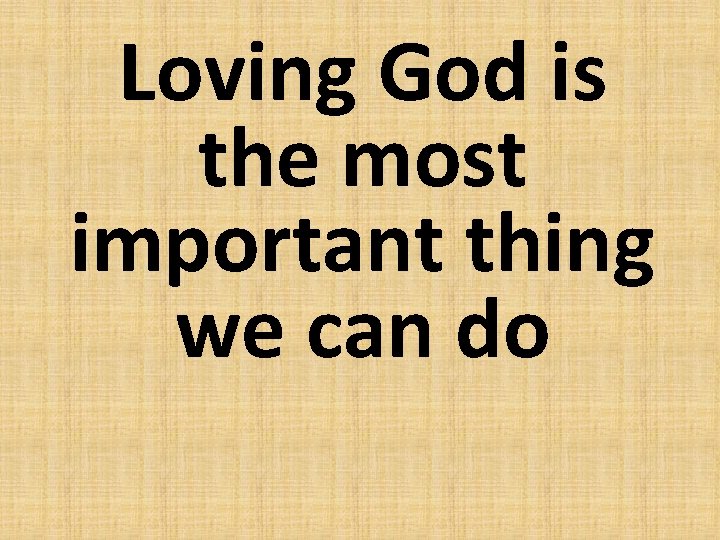 Loving God is the most important thing we can do 