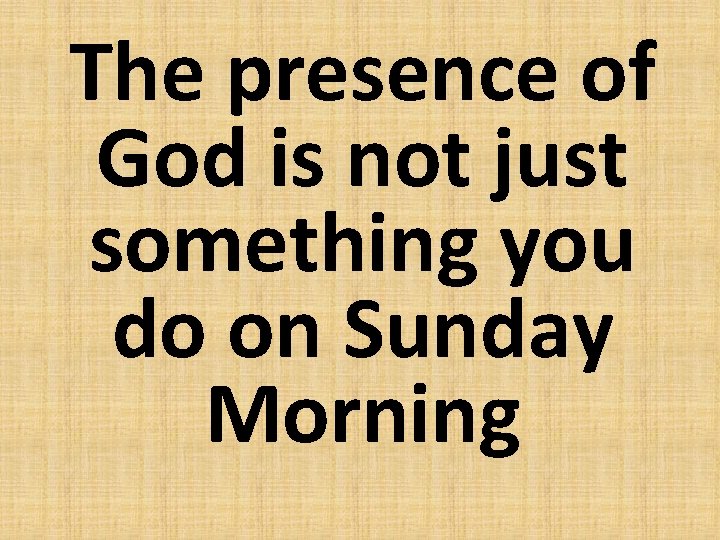 The presence of God is not just something you do on Sunday Morning 