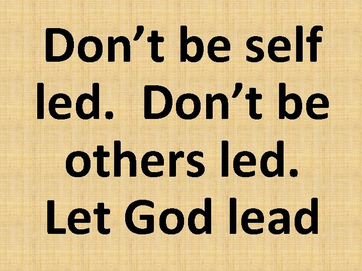 Don’t be self led. Don’t be others led. Let God lead 