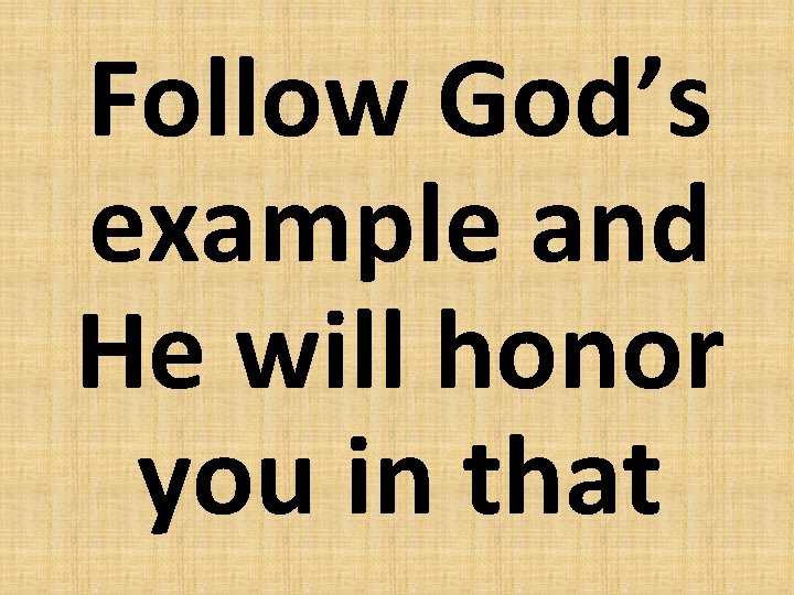 Follow God’s example and He will honor you in that 