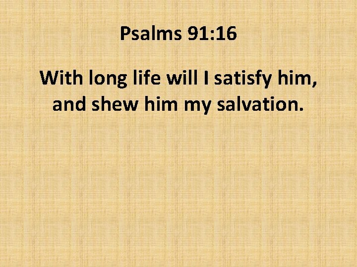 Psalms 91: 16 With long life will I satisfy him, and shew him my