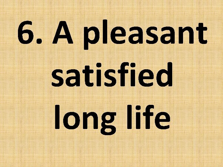 6. A pleasant satisfied long life 