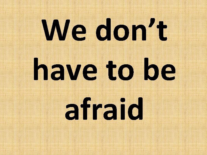 We don’t have to be afraid 