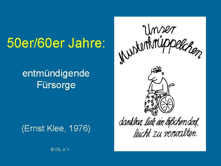 50 er/60 er Jahre: entmündigende Fürsorge (Ernst Klee, 1976) © ISL e. V. 