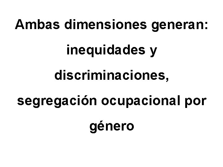Ambas dimensiones generan: inequidades y discriminaciones, segregación ocupacional por género 