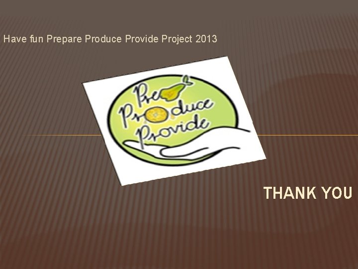 Have fun Prepare Produce Provide Project 2013 THANK YOU 