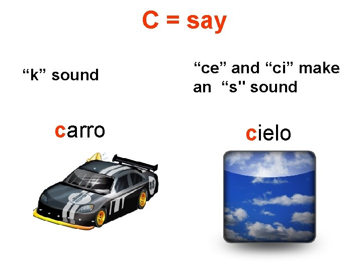 C = say “k” sound carro “ce” and “ci” make an “s" sound cielo