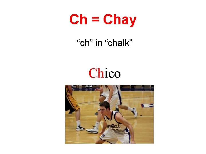 Ch = Chay “ch” in “chalk” Chico 