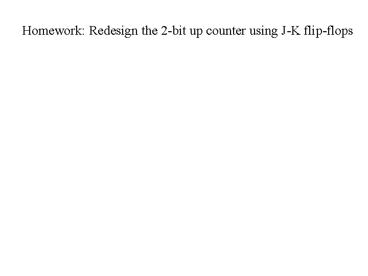 Homework: Redesign the 2 -bit up counter using J-K flip-flops Homework: Redesign the 2 -bit up counter using J-K flip-flops