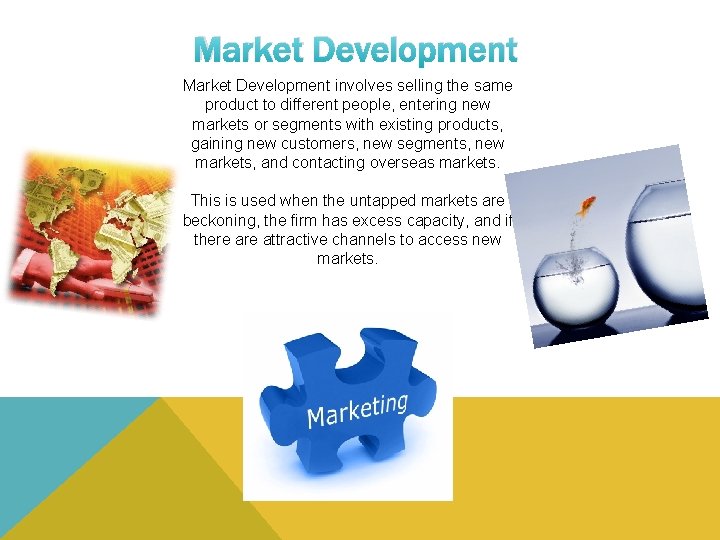 Market Development involves selling the same product to different people, entering new markets or
