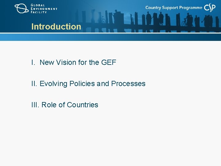 Introduction I. New Vision for the GEF II. Evolving Policies and Processes III. Role